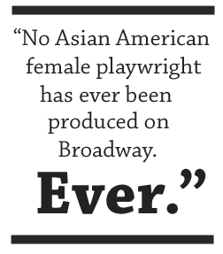 no asian american female playwright has ever been produced on Broadway. Ever.