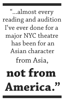 almost every reading and audition I’ve ever done for a major NYC theatre has been for an Asian character from Asia, not from America.