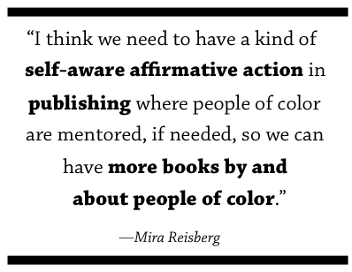 I think we need to have a kind of self-aware affirmative action in publishing where people of color are mentored, if need be, so we can have more books by and about people of color.