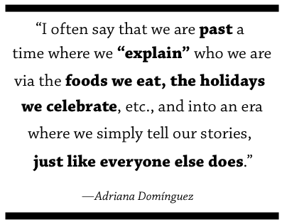 I often say that we are past a time where we “explain” who we are via the foods we eat, the holidays we celebrate, etc., and into an era where we simply tell our stories, just like everyone else does.