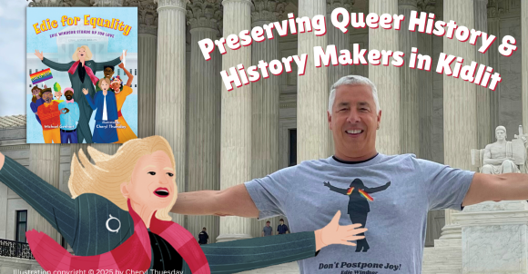Text at the top reads, “Preserving Queer History and History Makers in Kidlit.” Author Michael Genhart stands in front of the US Supreme Court Building with his arms stretched wide and a smile on his face. He wears a gray t-shirt that has a silhouette of Edie Windsor on it. She wears a rainbow scarf. Below the silhouette is a quote attributed to her that says, “Don’t Postpone Joy!” In the left corner of the photo is the book cover of Edie for Equality: Edie Windsor Stands Up for Love. An illustration of Edie from the book, with her arms stretched wide, sits below the cover and to the left of Michael. Illustration copyright © 2025 by Cheryl Thuesday.